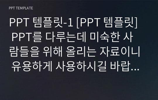 PPT 템플릿-1 [PPT 템플릿] PPT를 다루는데 미숙한 사람들을 위해 올리는 자료이니 유용하게 사용하시길 바랍니다.