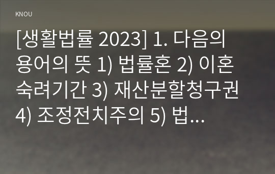 [생활법률 2023] 1. 다음의 용어의 뜻 1) 법률혼 2) 이혼숙려기간 3) 재산분할청구권 4) 조정전치주의 5) 법정상속인 6) 대습상속인 7) 유류분 8) 근로계약 9) 최저임금제도 10) 연장근로 2. 근로자가 임금체불과 부당해고, 직장 내 성희롱을 당한 경우 어떠한 비사법적 권리구제기관이나 법률구조기관을 활용할 수 있는지, 그 명칭을 각각 쓰시오