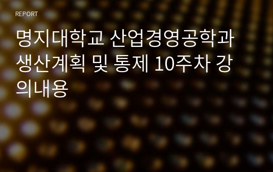 명지대학교 산업경영공학과 생산계획 및 통제 10주차 강의내용