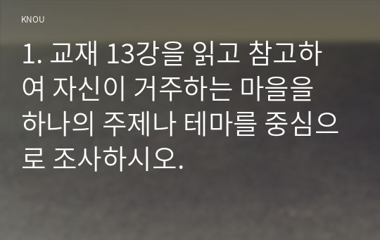 1. 교재 13강을 읽고 참고하여 자신이 거주하는 마을을 하나의 주제나 테마를 중심으로 조사하시오.