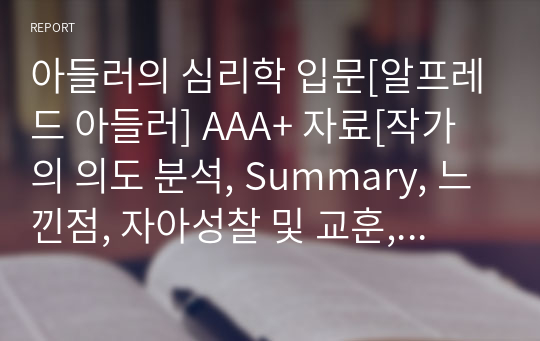 아들러의 심리학 입문[알프레드 아들러] A+ 자료[작가의 의도 분석, Summary, 느낀점, 자아성찰 및 교훈, 시사점, 적용 계획&lt;실천사항 - 나에게 어떻게 적용할 것인가&gt;, 주관적인 생각 및 평가, 생각에 대한 이유&lt;Why?&gt;, 결론&lt;긍정평가 or 아쉬운점&gt;, 인상깊었던 문장 등)