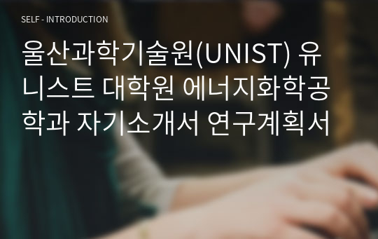 울산과학기술원(UNIST) 유니스트 대학원 에너지화학공학과 자기소개서 연구계획서