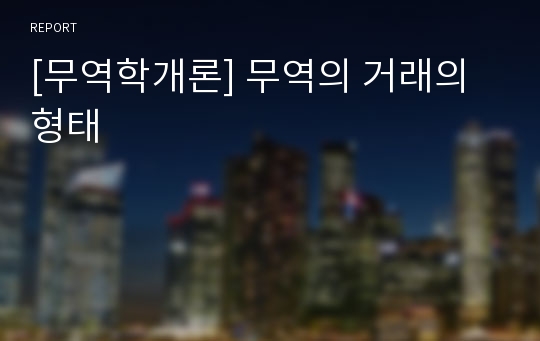 [무역학개론] 무역의 거래의 형태