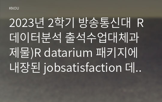 2023년 2학기 방송통신대  R데이터분석 출석수업대체과제물)R datarium 패키지에 내장된 jobsatisfaction 데이터셋은 남녀 58명의 성별(gender), 교육수준(education_level), 직업만족도점수(score)의 데이터를 포함하고 있다. 등