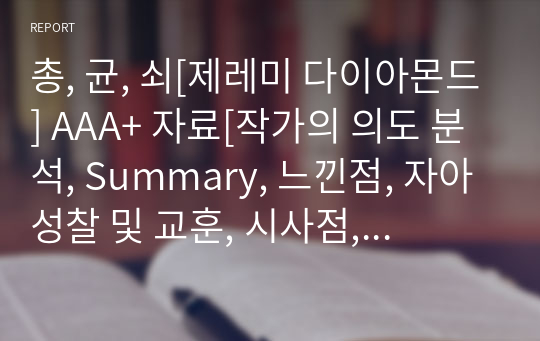 총, 균, 쇠[제레미 다이아몬드] A+ 자료[작가의 의도 분석, Summary, 느낀점, 자아성찰 및 교훈, 시사점, 적용 계획&lt;실천사항 - 나에게 어떻게 적용할 것인가&gt;, 주관적인 생각 및 평가, 생각에 대한 이유&lt;Why?&gt;, 결론&lt;긍정평가 or 아쉬운점&gt;, 인상깊었던 문장 등)