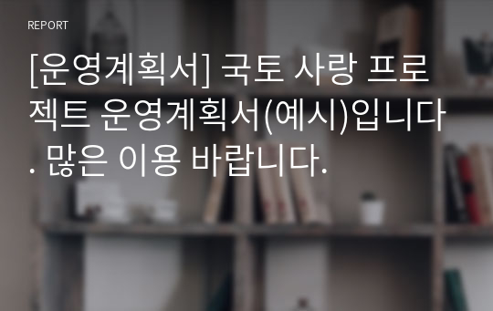 [운영계획서] 국토 사랑 프로젝트 운영계획서(예시)입니다. 많은 이용 바랍니다.