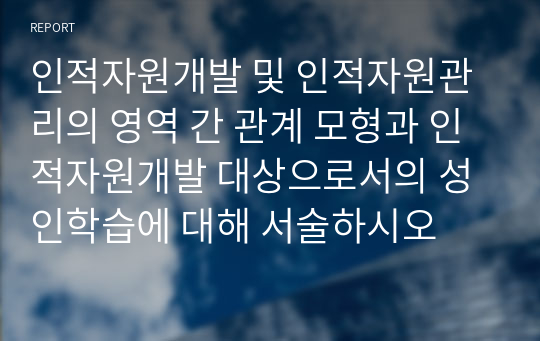 인적자원개발 및 인적자원관리의 영역 간 관계 모형과 인적자원개발 대상으로서의 성인학습에 대해 서술하시오