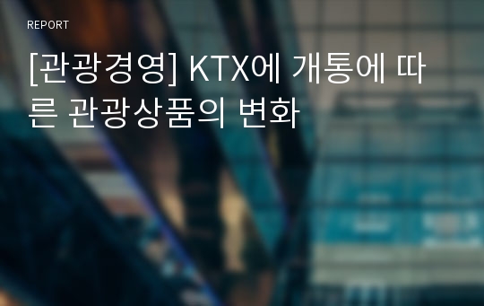 [관광경영] KTX에 개통에 따른 관광상품의 변화