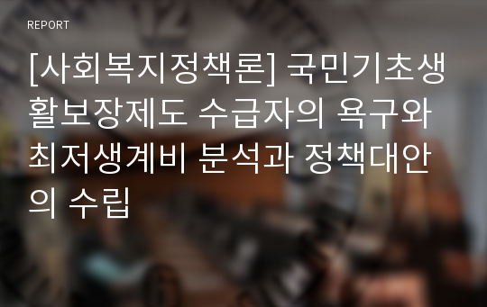 [사회복지정책론] 국민기초생활보장제도 수급자의 욕구와 최저생계비 분석과 정책대안의 수립