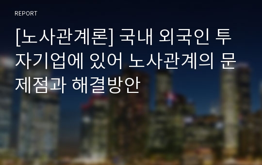 [노사관계론] 국내 외국인 투자기업에 있어 노사관계의 문제점과 해결방안