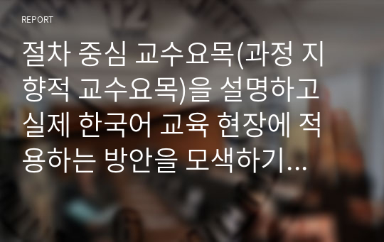 절차 중심 교수요목(과정 지향적 교수요목)을 설명하고 실제 한국어 교육 현장에 적용하는 방안을 모색하기 바랍니다