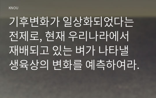 기후변화가 일상화되었다는 전제로, 현재 우리나라에서 재배되고 있는 벼가 나타낼 생육상의 변화를 예측하여라.