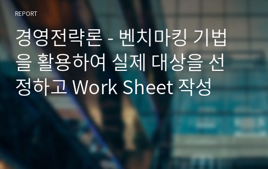 경영전략론 - 벤치마킹 기법을 활용하여 실제 대상을 선정하고 Work Sheet 작성