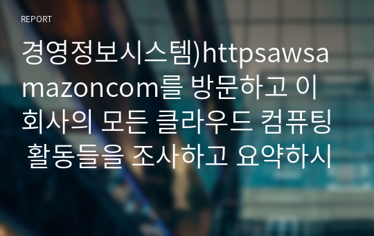 경영정보시스템)httpsawsamazoncom를 방문하고 이 회사의 모든 클라우드 컴퓨팅 활동들을 조사하고 요약하시오