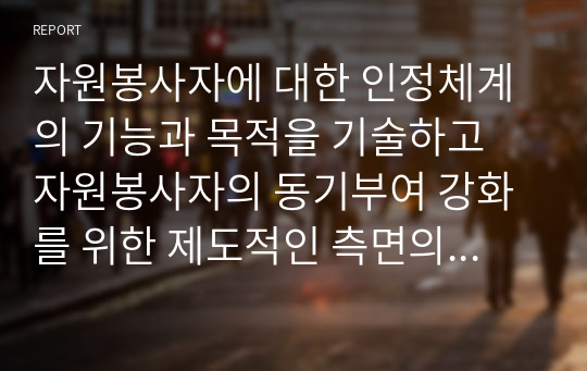 자원봉사자에 대한 인정체계의 기능과 목적을 기술하고 자원봉사자의 동기부여 강화를 위한 제도적인 측면의 인정체계 방안을 서술하시오