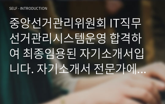 중앙선거관리위원회 IT직무 선거관리시스템운영 합격하여 최종임용된 자기소개서입니다. 자기소개서 전문가에게 유료 첨삭 받은 자료입니다.