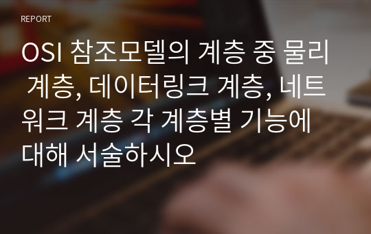 OSI 참조모델의 계층 중 물리 계층, 데이터링크 계층, 네트워크 계층 각 계층별 기능에 대해 서술하시오