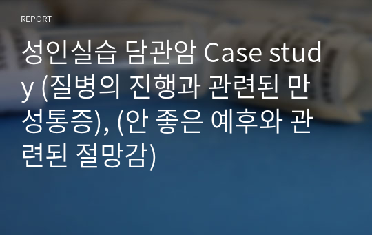 성인실습 담관암 Case study (질병의 진행과 관련된 만성통증), (안 좋은 예후와 관련된 절망감)