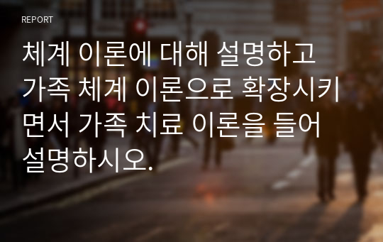 체계 이론에 대해 설명하고 가족 체계 이론으로 확장시키면서 가족 치료 이론을 들어 설명하시오.