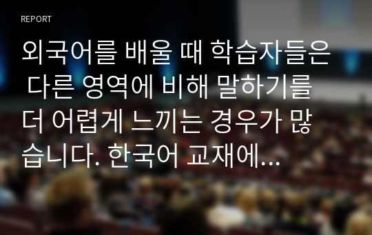 외국어를 배울 때 학습자들은 다른 영역에 비해 말하기를 더 어렵게 느끼는 경우가 많습니다. 한국어 교재에서 말하기 활동 부분을 찾아서 정리하고 이를 어떻게 학습자에게 교육시키는 것이 좋을지 그 방법을 쓰십시오.