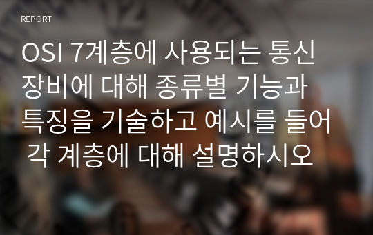 OSI 7계층에 사용되는 통신 장비에 대해 종류별 기능과 특징을 기술하고 예시를 들어 각 계층에 대해 설명하시오