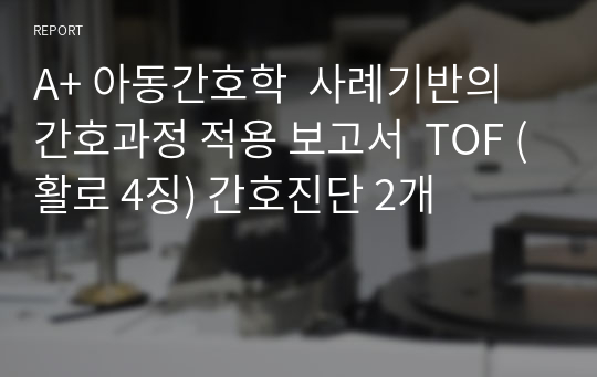 A+ 아동간호학  사례기반의 간호과정 적용 보고서  TOF (활로 4징) 간호진단 2개