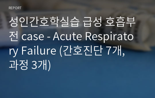 성인간호학실습 급성 호흡부전 case - Acute Respiratory Failure (간호진단 7개, 과정 3개)
