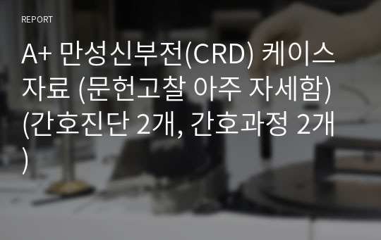 A+ 만성신부전(CRD) 케이스 자료 [감염위험성, 통증] (문헌고찰 아주 자세함) (간호진단 2개, 간호과정 2개)