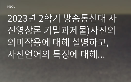 2023년 2학기 방송통신대 사진영상론 기말과제물)사진의 의미작용에 대해 설명하고, 사진언어의 특징에 대해 각각의 사례를 들어 설명하시오 상호작용적 영상에 대해 설명하고 상호작용적 영상의 사회적 영향에 대해 사례를 들어 구체적으로 논하시오