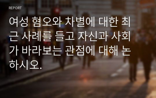 여성 혐오와 차별에 대한 최근 사례를 들고 자신과 사회가 바라보는 관점에 대해 논하시오.