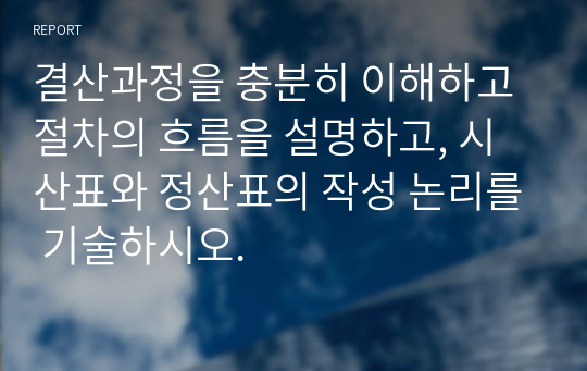 결산과정을 충분히 이해하고 절차의 흐름을 설명하고, 시산표와 정산표의 작성 논리를 기술하시오.