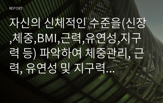 자신의 신체적인 수준을(신장,체중,BMI,근력,유연성,지구력 등) 파악하여 체중관리, 근력, 유연성 및 지구력 향상을 위한 신체훈련 프로그램을 작성하시오.