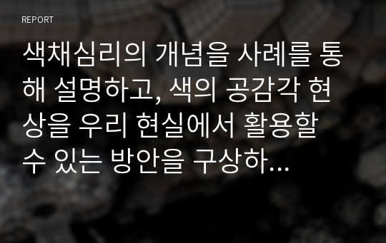 색채심리의 개념을 사례를 통해 설명하고, 색의 공감각 현상을 우리 현실에서 활용할 수 있는 방안을 구상하여 제시해 보시오.