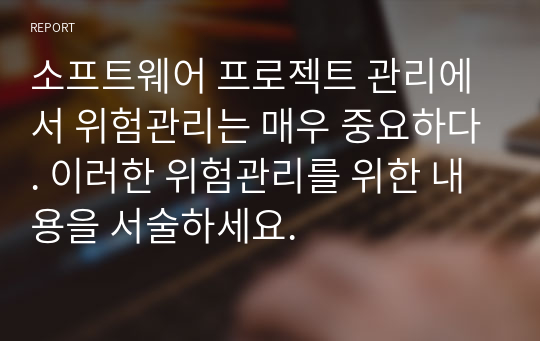 소프트웨어 프로젝트 관리에서 위험관리는 매우 중요하다. 이러한 위험관리를 위한 내용을 서술하세요.