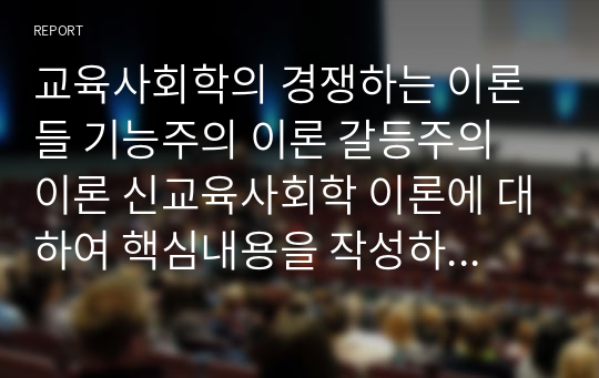 교육사회학의 경쟁하는 이론들 기능주의 이론 갈등주의 이론 신교육사회학 이론에 대하여 핵심내용을 작성하고 3개의 이론을 상호 비교하여 설명하시오