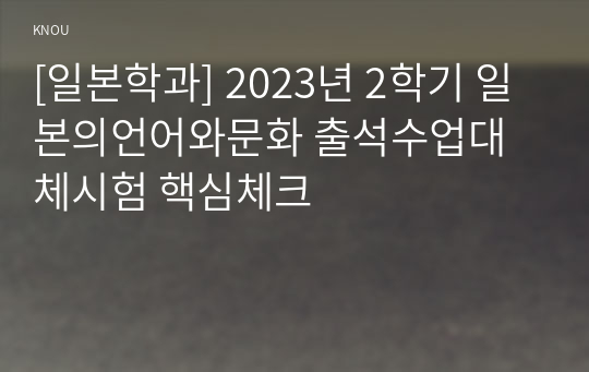 [일본학과] 2023년 2학기 일본의언어와문화 출석수업대체시험 핵심체크