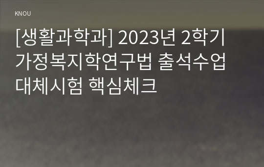 [생활과학과] 2023년 2학기 가정복지학연구법 출석수업대체시험 핵심체크