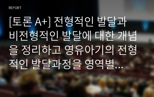 [토론 A+] 전형적인 발달과 비전형적인 발달에 대한 개념을 정리하고 영유아기의 전형적인 발달과정을 영역별로 제시하시오.