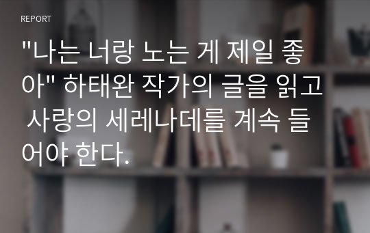 &quot;나는 너랑 노는 게 제일 좋아&quot; 하태완 작가의 글을 읽고 사랑의 세레나데를 계속 들어야 한다.