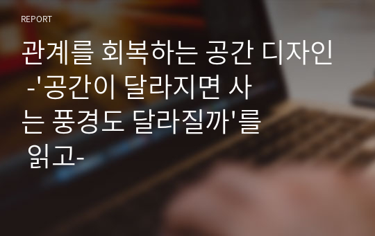 [고등학교 보고서] 관계를 회복하는 공간 디자인 -&#039;공간이 달라지면 사는 풍경도 달라질까&#039;를 읽고-