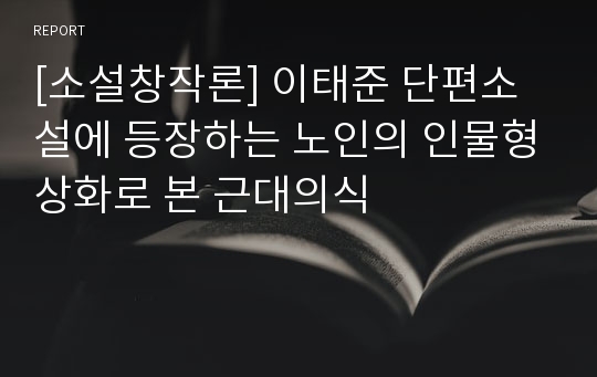 [소설창작론] 이태준 단편소설에 등장하는 노인의 인물형상화로 본 근대의식