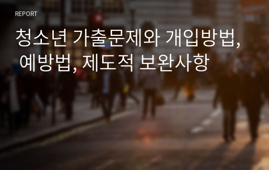 청소년 가출문제와 개입방법, 예방법, 제도적 보완사항