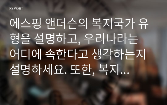 에스핑 앤더슨의 복지국가 유형을 설명하고, 우리나라는 어디에 속한다고 생각하는지 설명하세요. 또한, 복지국가 유형에 대해 작성하면서 느낀점을 기술하세요.