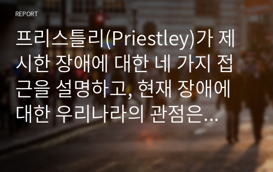 프리스틀리(Priestley)가 제시한 장애에 대한 네 가지 접근을 설명하고, 현재 장애에 대한 우리나라의 관점은 무엇이라고 생각하는지, 향후 어떠한 관점을 가져야 하는지에 대해서 자신의 생각을 기술하시오