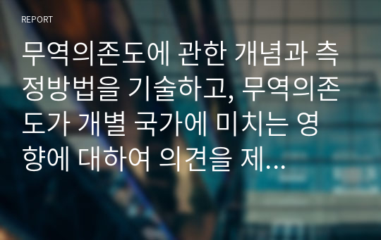 무역의존도에 관한 개념과 측정방법을 기술하고, 무역의존도가 개별 국가에 미치는 영향에 대하여 의견을 제시하시오