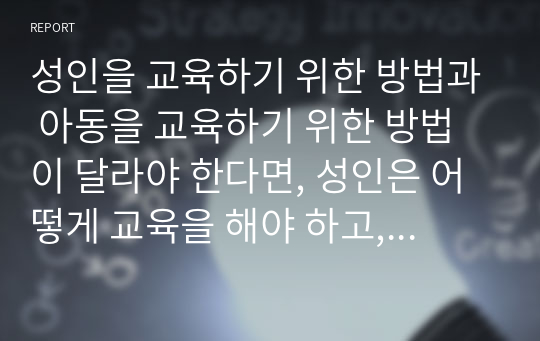 성인을 교육하기 위한 방법과 아동을 교육하기 위한 방법이 달라야 한다면, 성인은 어떻게 교육을 해야 하고, 아동은 어떻게 교육을 해야 하는지를 논하시오.