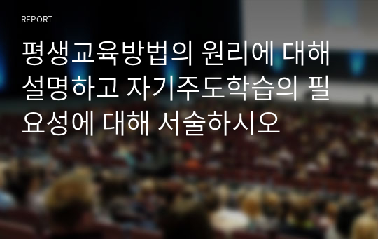 평생교육방법의 원리에 대해 설명하고 자기주도학습의 필요성에 대해 서술하시오