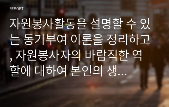 자원봉사활동을 설명할 수 있는 동기부여 이론을 정리하고, 자원봉사자의 바람직한 역할에 대하여 본인의 생각을 설명하시오.