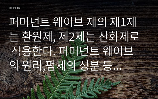 퍼머넌트 웨이브 제의 제1제는 환원제, 제2제는 산화제로 작용한다. 퍼머넌트 웨이브의 원리,펌제의 성분 등을 알아보고, 모발에 따른 약제의 선택을 잘해야 하는 이유에 대해서 기술하시오.