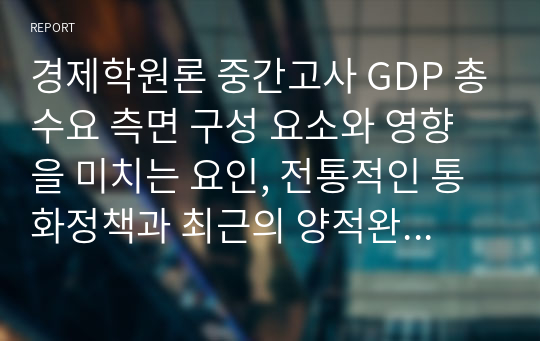 경제학원론 중간고사 GDP 총수요 측면 구성 요소와 영향을 미치는 요인, 전통적인 통화정책과 최근의 양적완화, 수요측 인플레이션과 공급측 인플레이션